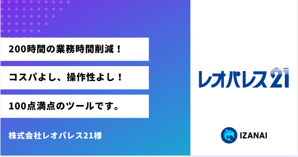 IZANAI導入により、200時間の業務時間削減！コスパよし、操作性よし、100点満点のツールです。｜株式会社レオパレス21様